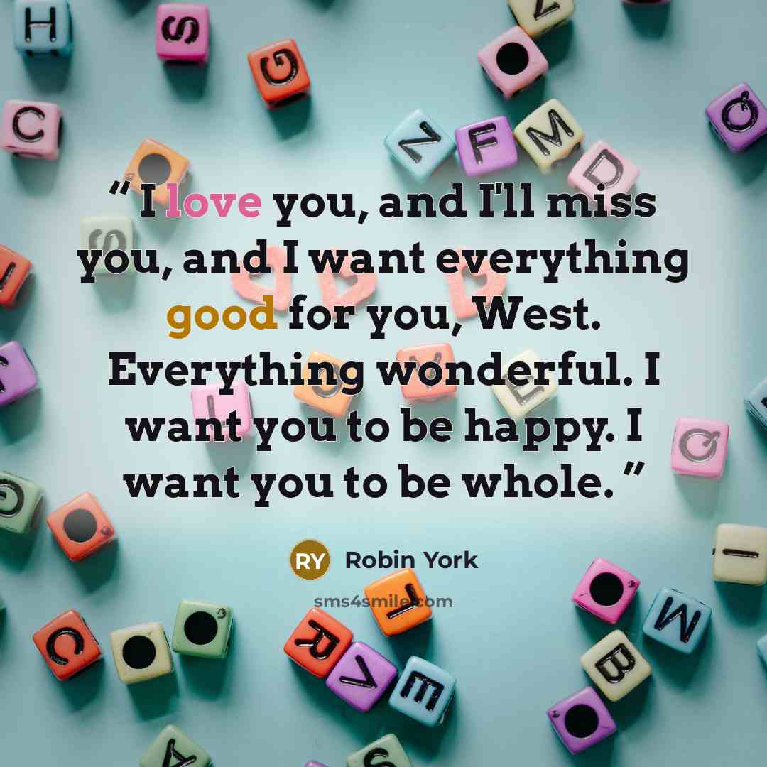 “I love you, and I'll miss you, and I want everything good for you, West. Everything wonderful. I want you to be happy. I want you to be whole.” quote by Robin York