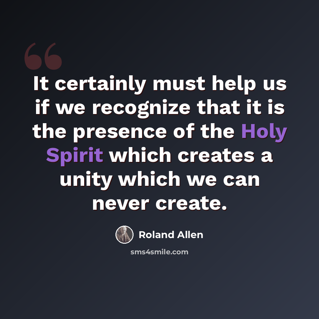 “It certainly must help us if we recognize that it is the presence of the Holy Spirit which creates a unity which we can never create.” quote by Roland Allen