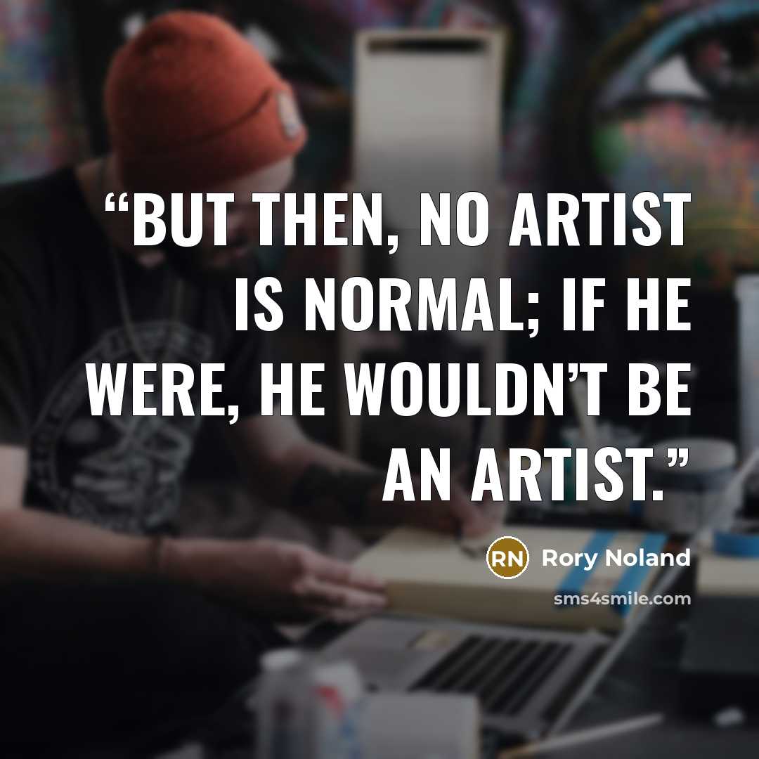 “But then, no artist is normal; if he were, he wouldn’t be an artist.” quote by Rory Noland