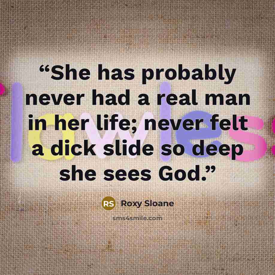 “She has probably never had a real man in her life; never felt a dick slide so deep she sees God.” quote by Roxy Sloane