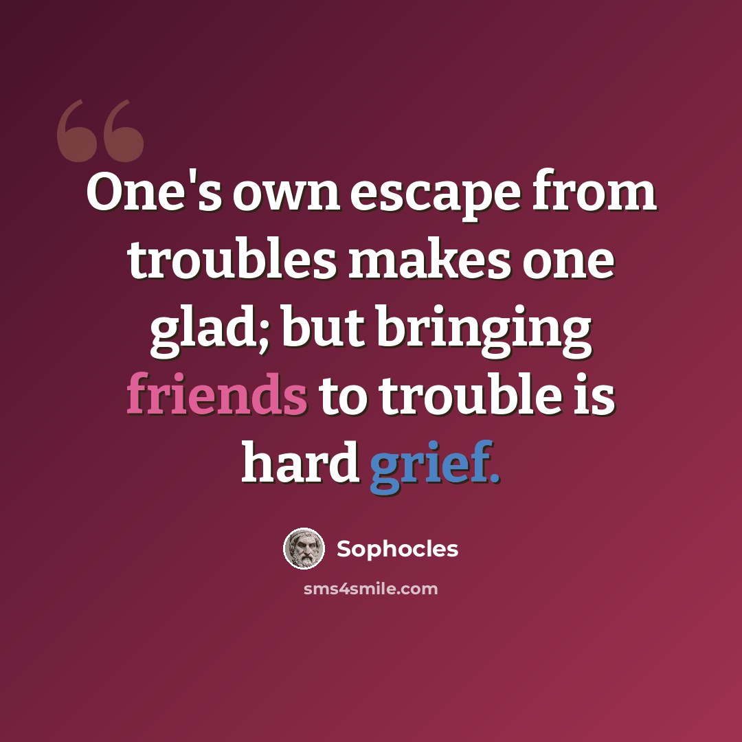 “One's own escape from troubles makes one glad; but bringing friends to trouble is hard grief.” quote by Sophocles