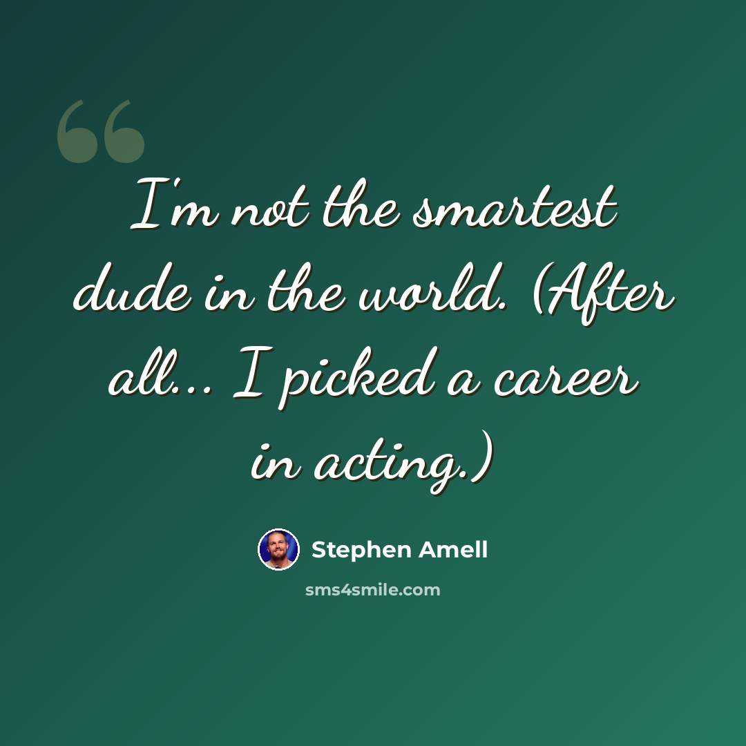 “I'm not the smartest dude in the world. (After all... I picked a career in acting.)” quote by Stephen Amell