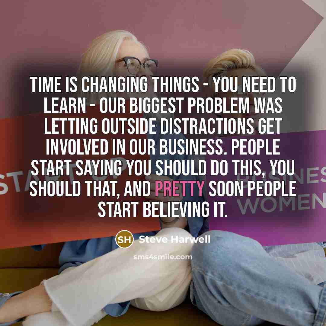 “Time is changing things - you need to learn - our biggest problem was letting outside distractions get involved in our business. People start saying you should do this, you should that, and pretty soon people start believing it.” quote by Steve Harwell