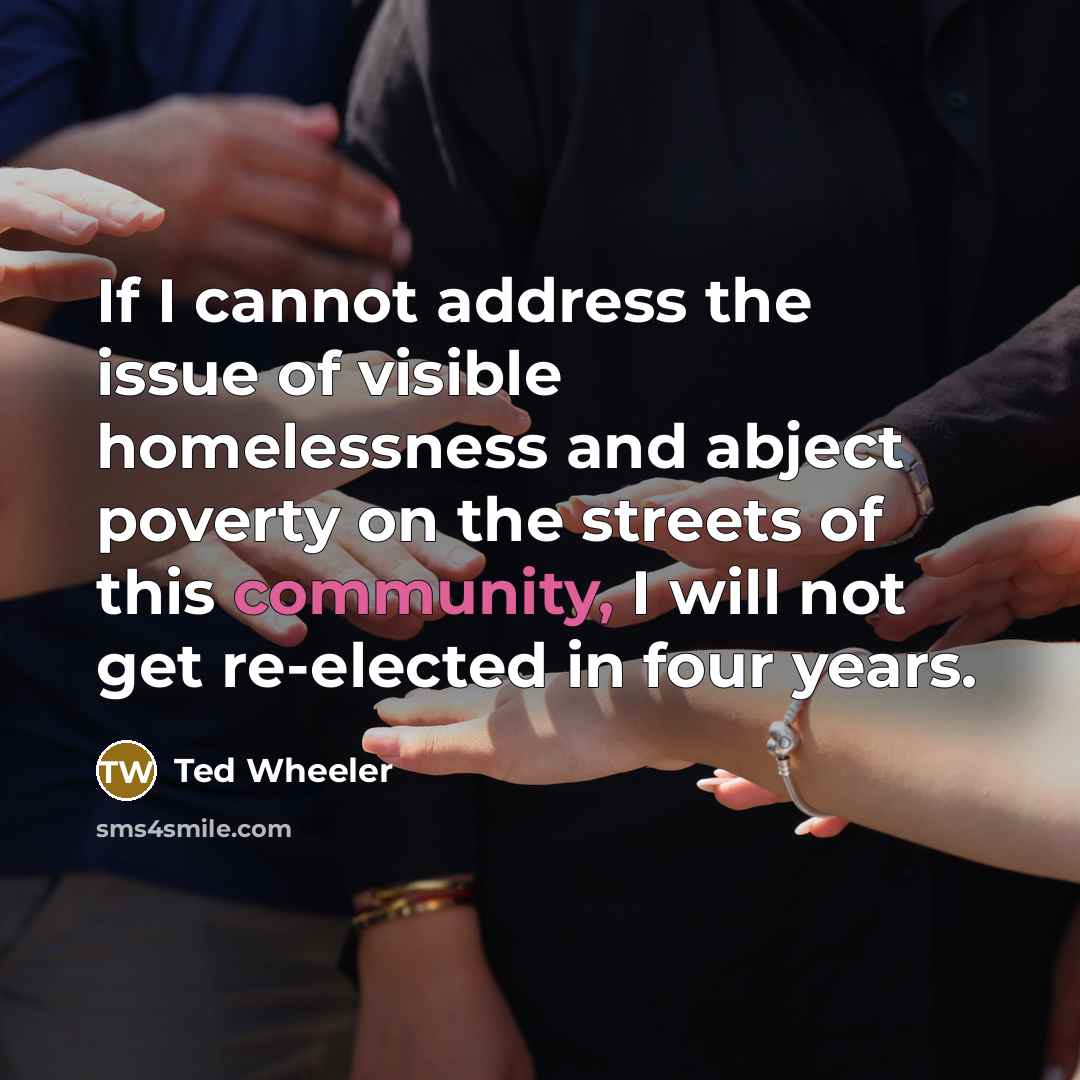 “If I cannot address the issue of visible homelessness and abject poverty on the streets of this community, I will not get re-elected in four years.” quote by Ted Wheeler