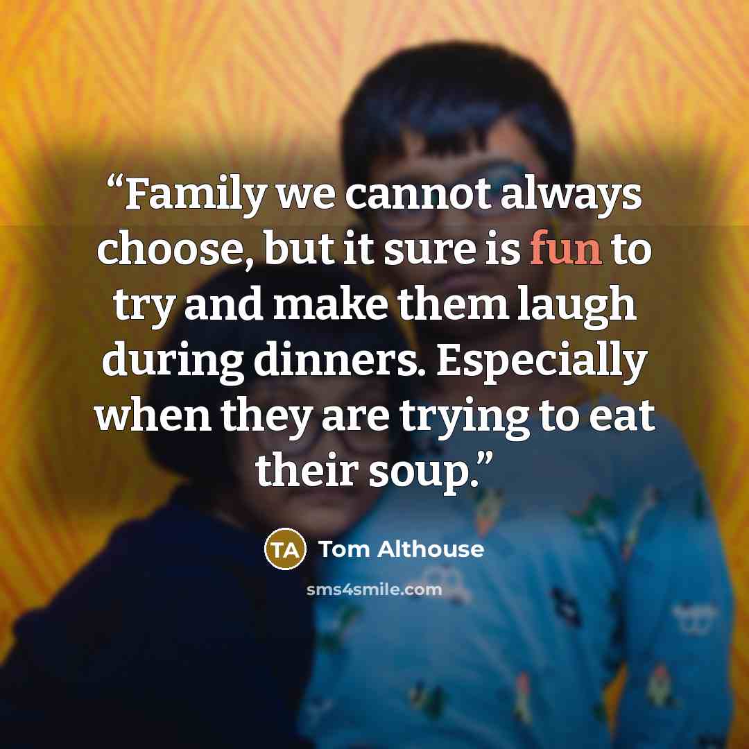 “Family we cannot always choose, but it sure is fun to try and make them laugh during dinners. Especially when they are trying to eat their soup.” quote by Tom Althouse