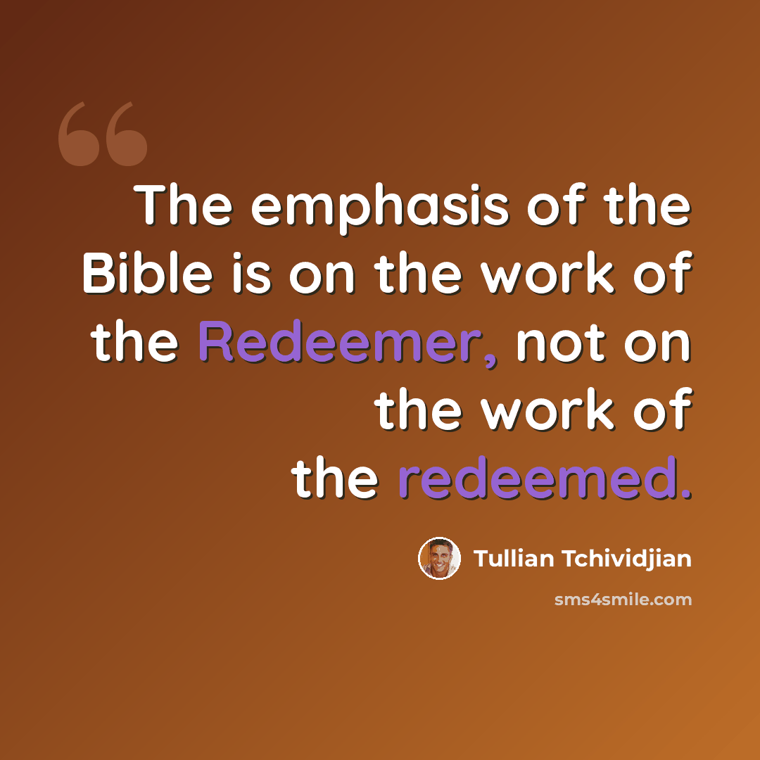 “The emphasis of the Bible is on the work of the Redeemer, not on the work of the redeemed.” quote by Tullian Tchividjian