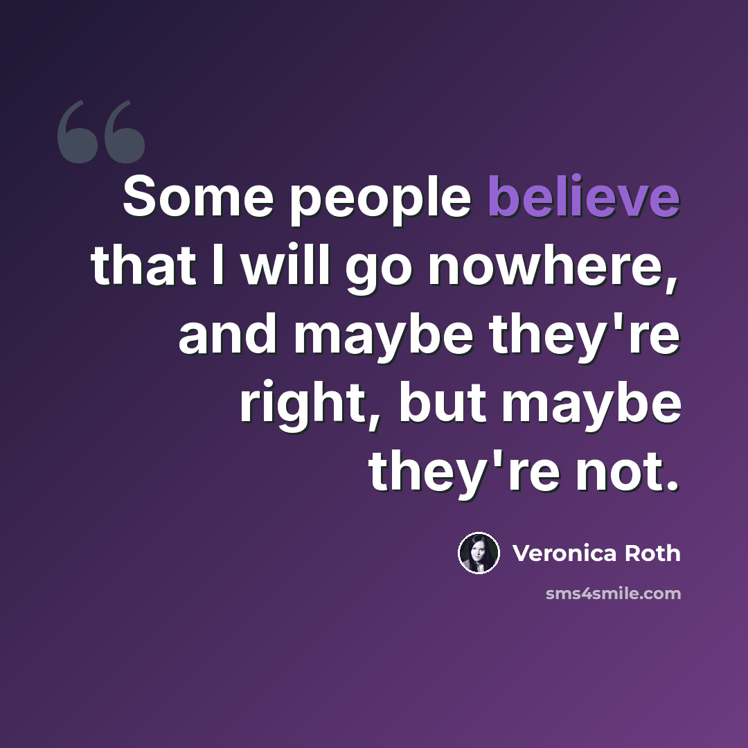 “Some people believe that I will go nowhere, and maybe they're right, but maybe they're not.” quote by Veronica Roth