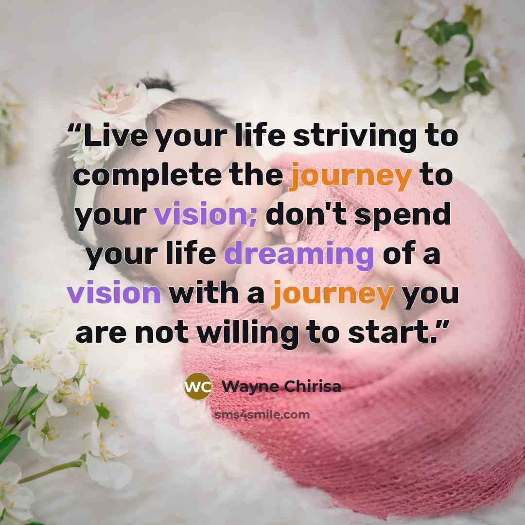 “Live your life striving to complete the journey to your vision; don't spend your life dreaming of a vision with a journey you are not willing to start.” quote by Wayne Chirisa