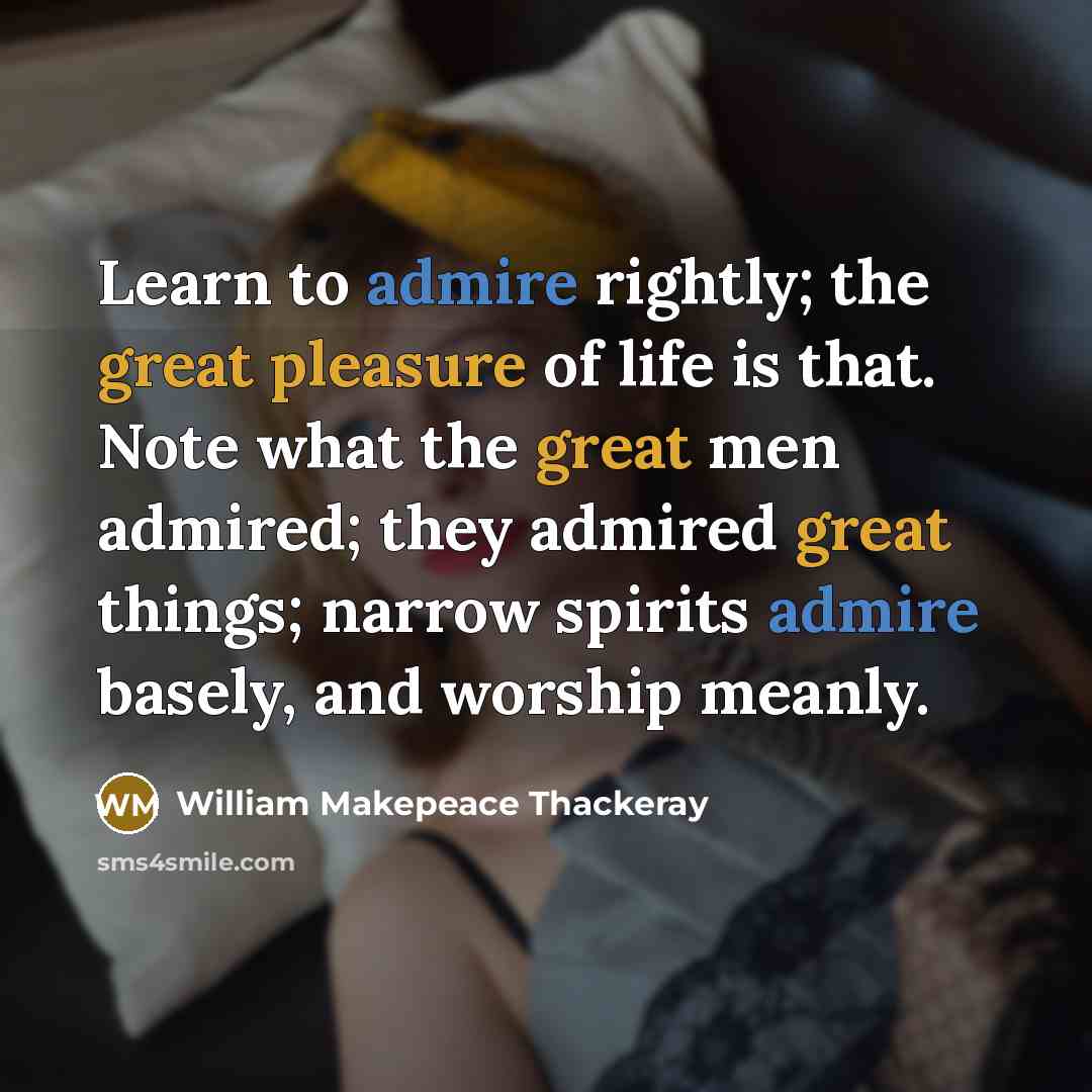 “Learn to admire rightly; the great pleasure of life is that. Note what the great men admired; they admired great things; narrow spirits admire basely, and worship meanly.” quote by William Makepeace Thackeray