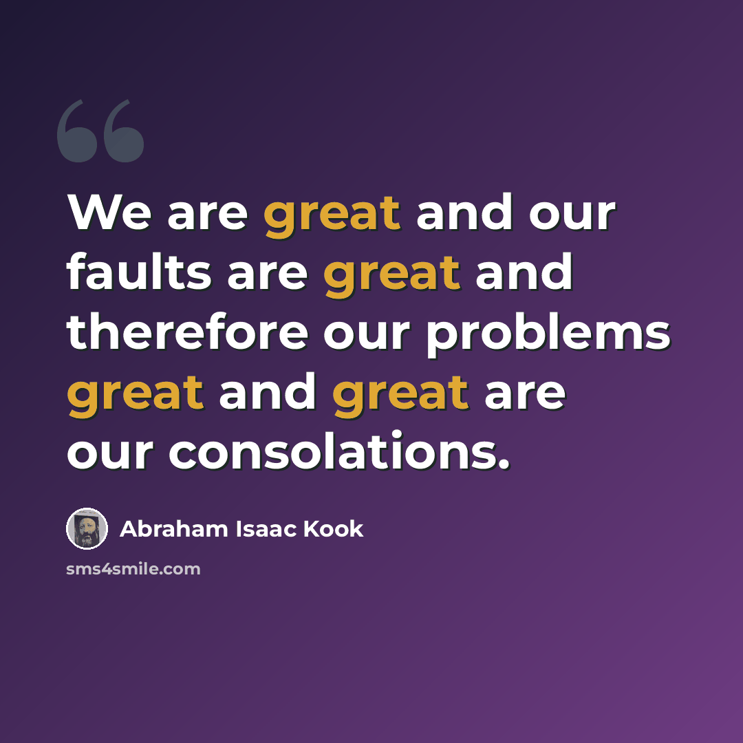 “We are great and our faults are great and therefore our problems great and great are our consolations.” quote by Abraham Isaac Kook