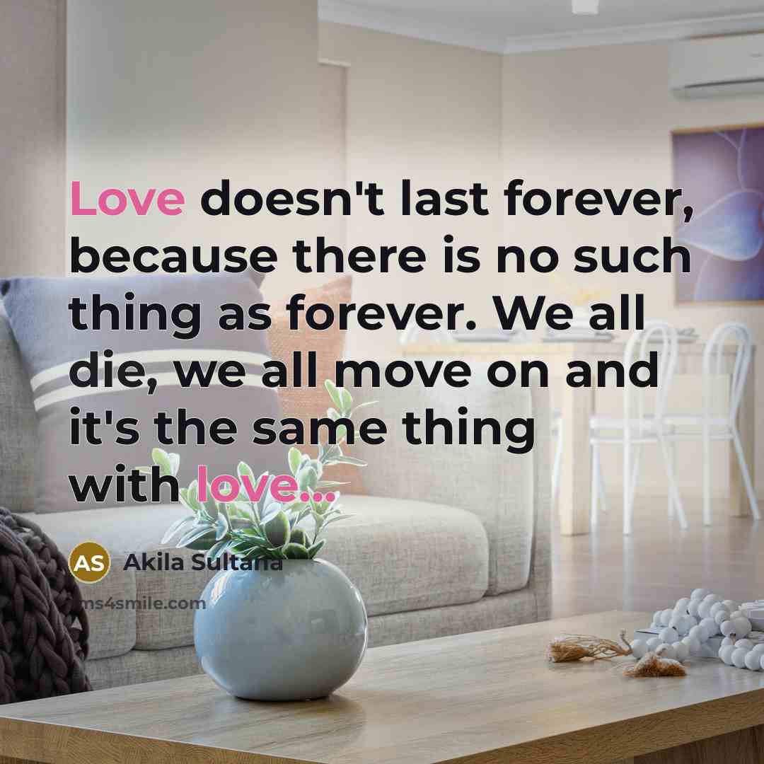 “Love doesn't last forever, because there is no such thing as forever. We all die, we all move on and it's the same thing with love...” quote by Akila Sultana
