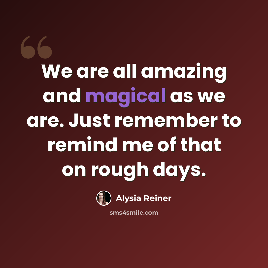 “We are all amazing and magical as we are. Just remember to remind me of that on rough days.” quote by Alysia Reiner