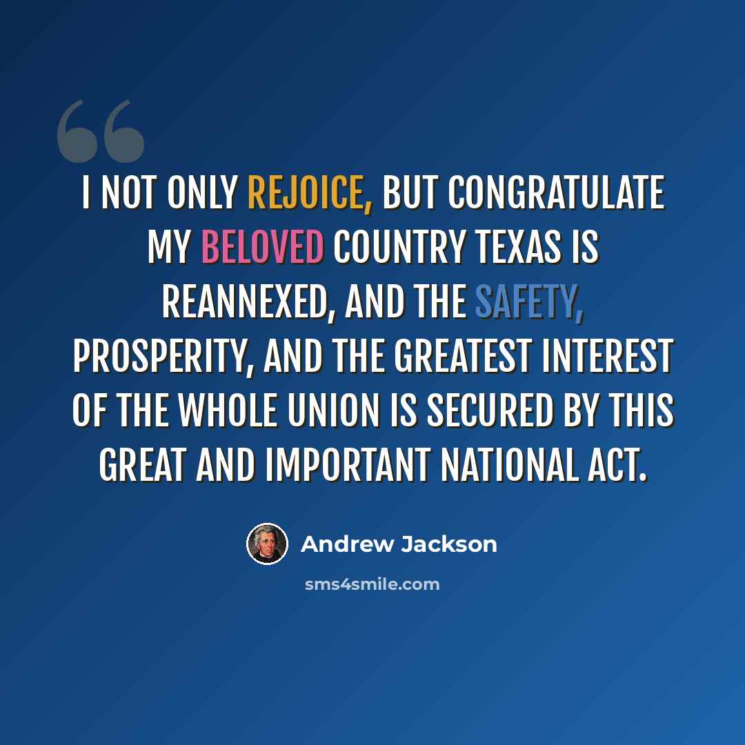 “I not only rejoice, but congratulate my beloved country Texas is reannexed, and the safety, prosperity, and the greatest interest of the whole Union is secured by this great and important national act.” quote by Andrew Jackson