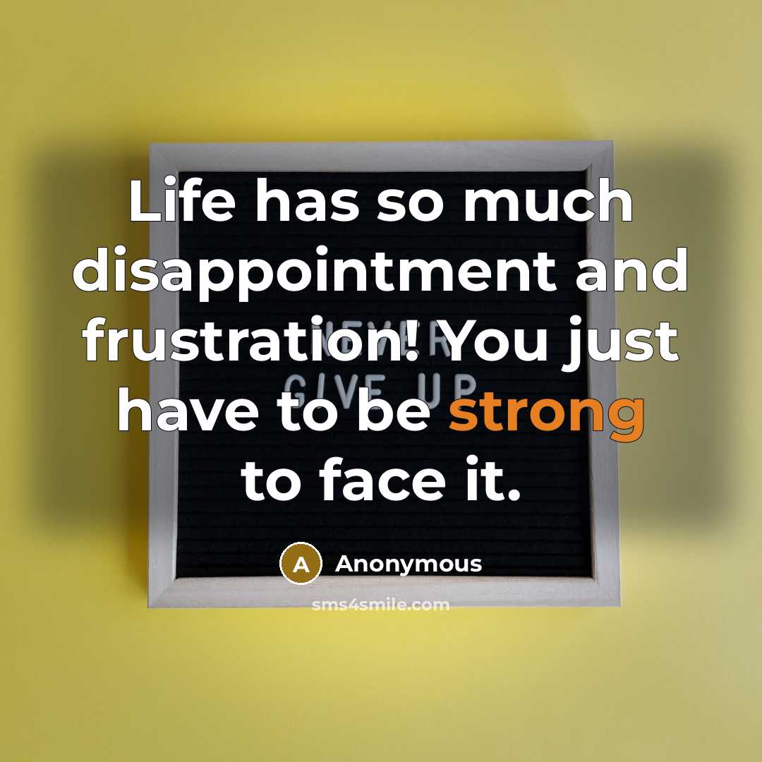 “Life has so much disappointment and frustration! You just have to be strong to face it.” quote by Anonymous