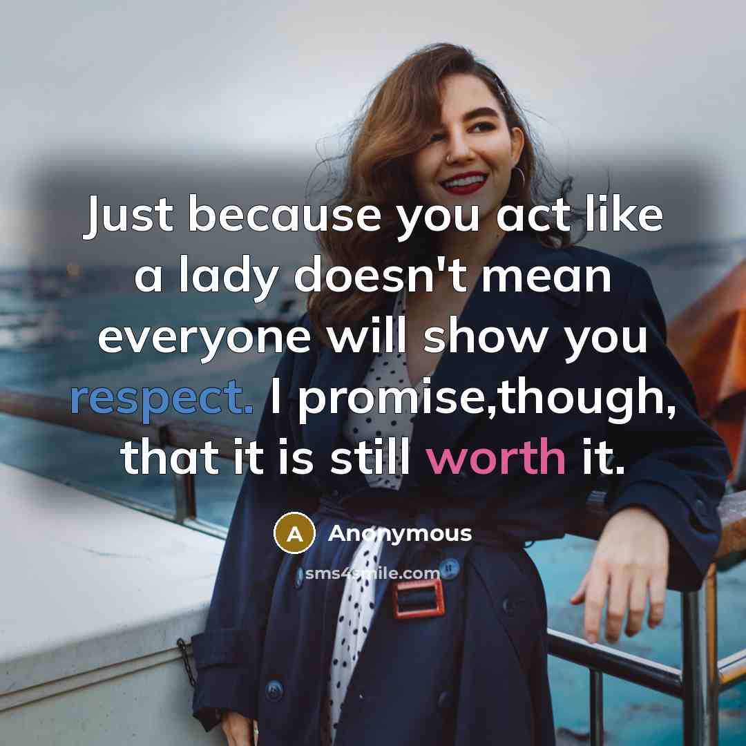 “Just because you act like a lady doesn't mean everyone will show you respect. I promise,though, that it is still worth it.” quote by Anonymous