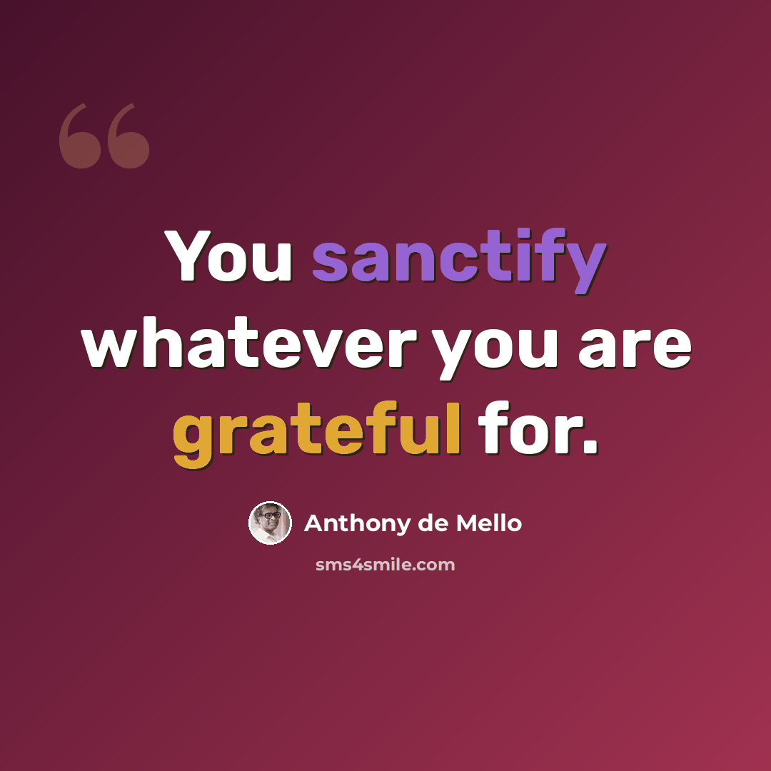 “You sanctify whatever you are grateful for.” quote by Anthony de Mello
