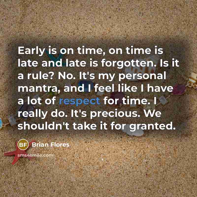 “Early is on time, on time is late and late is forgotten. Is it a rule? No. It's my personal mantra, and I feel like I have a lot of respect for time. I really do. It's precious. We shouldn't take it for granted.” quote by Brian Flores
