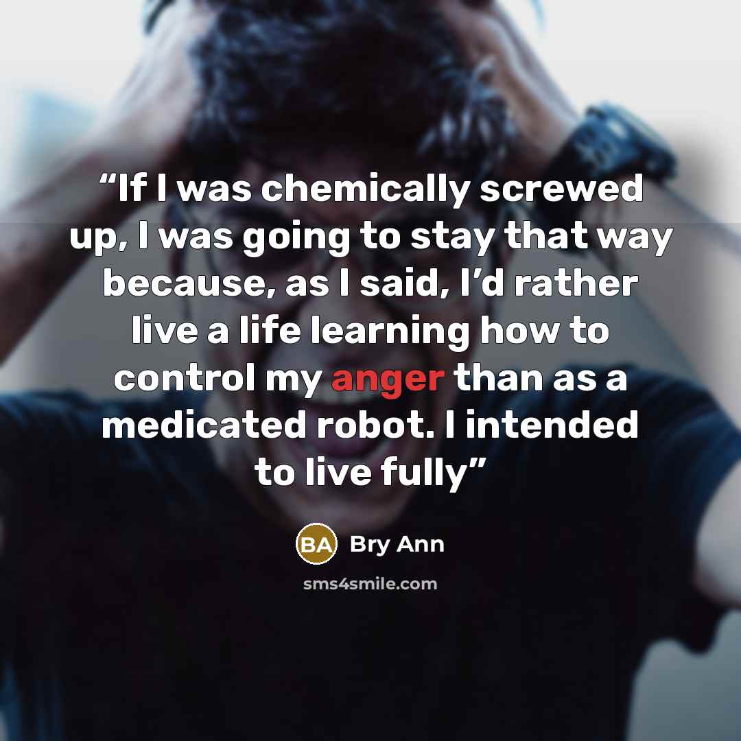 “If I was chemically screwed up, I was going to stay that way because, as I said, I’d rather live a life learning how to control my anger than as a medicated robot. I intended to live fully” quote by Bry Ann