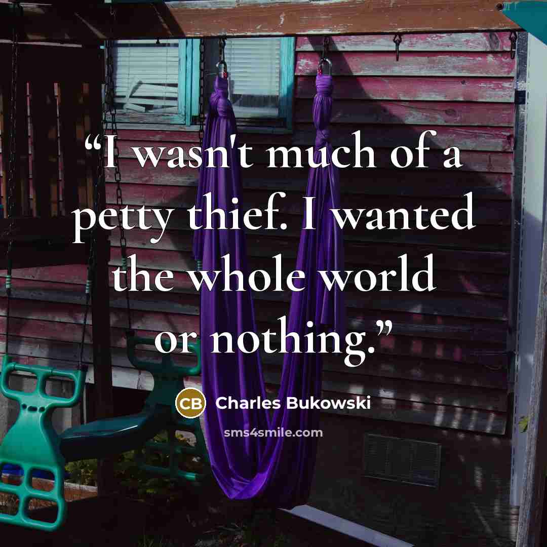 “I wasn't much of a petty thief. I wanted the whole world or nothing.” quote by Charles Bukowski