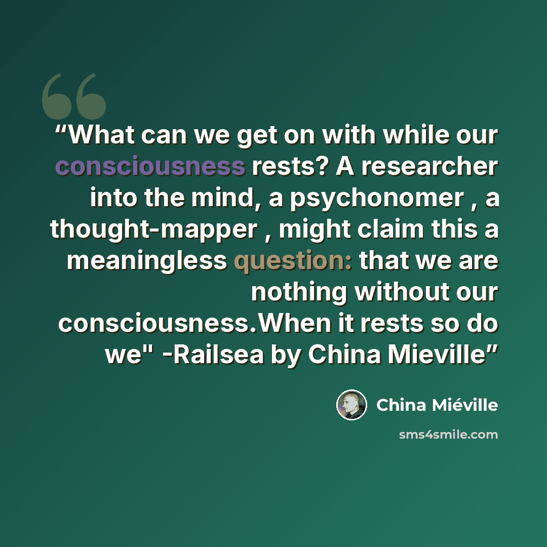 “What can we get on with while our consciousness rests? A researcher into the mind, a psychonomer , a thought-mapper , might claim this a meaningless question: that we are nothing without our consciousness.When it rests so do we" -Railsea by China Mieville” quote by China Mieville