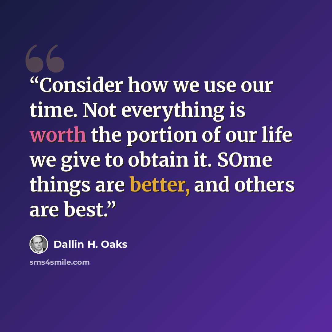 “Consider how we use our time. Not everything is worth the portion of our life we give to obtain it. SOme things are better, and others are best.” quote by Dallin H. Oaks