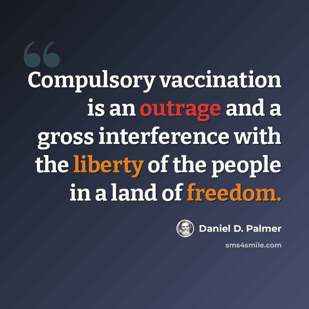 “Compulsory vaccination is an outrage and a gross interference with the liberty of the people in a land of freedom.” quote by Daniel D. Palmer