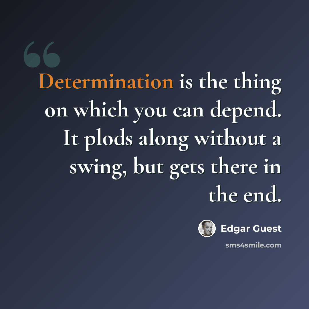 “Determination is the thing on which you can depend. It plods along without a swing, but gets there in the end.” quote by Edgar Guest