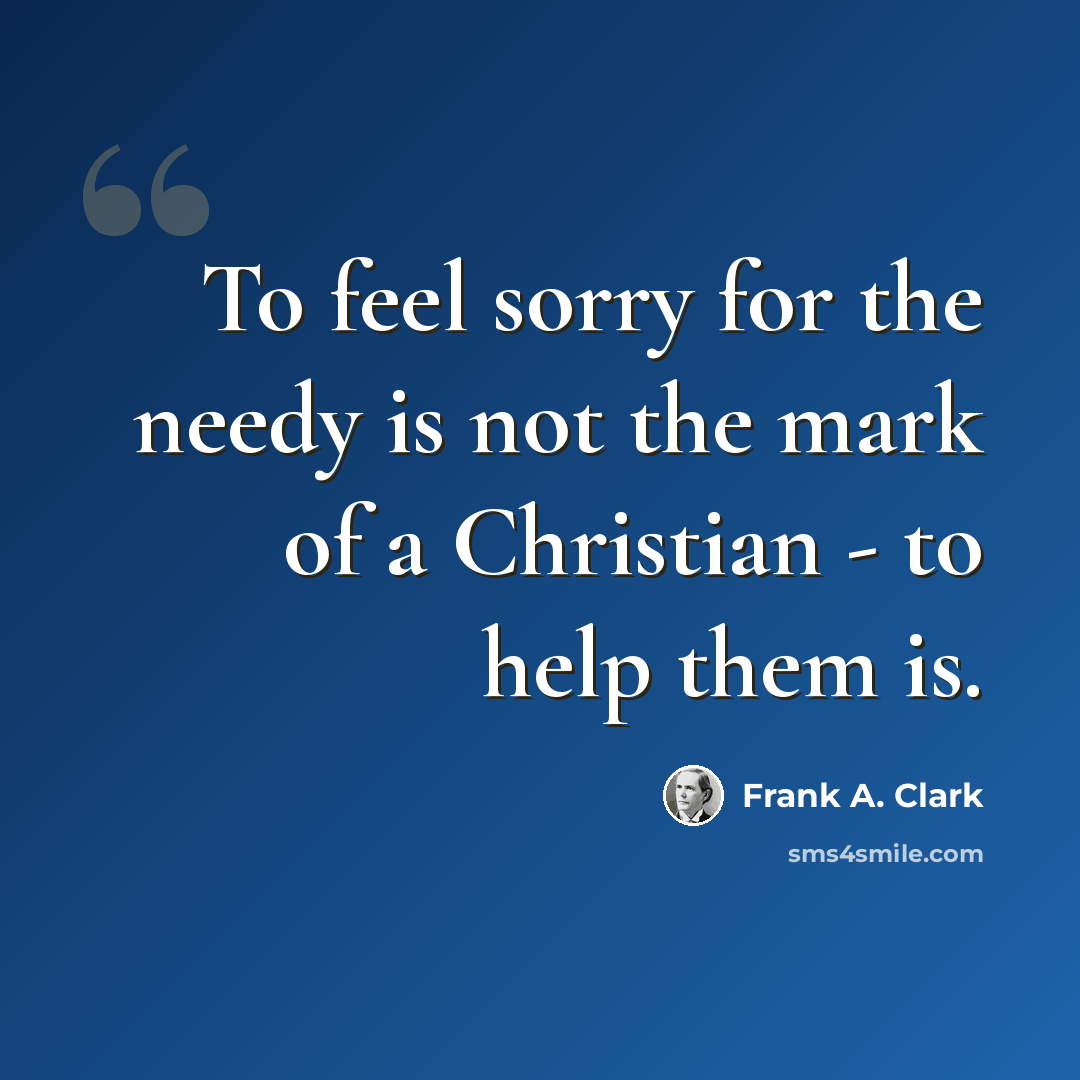 “To feel sorry for the needy is not the mark of a Christian - to help them is.” quote by Frank A. Clark