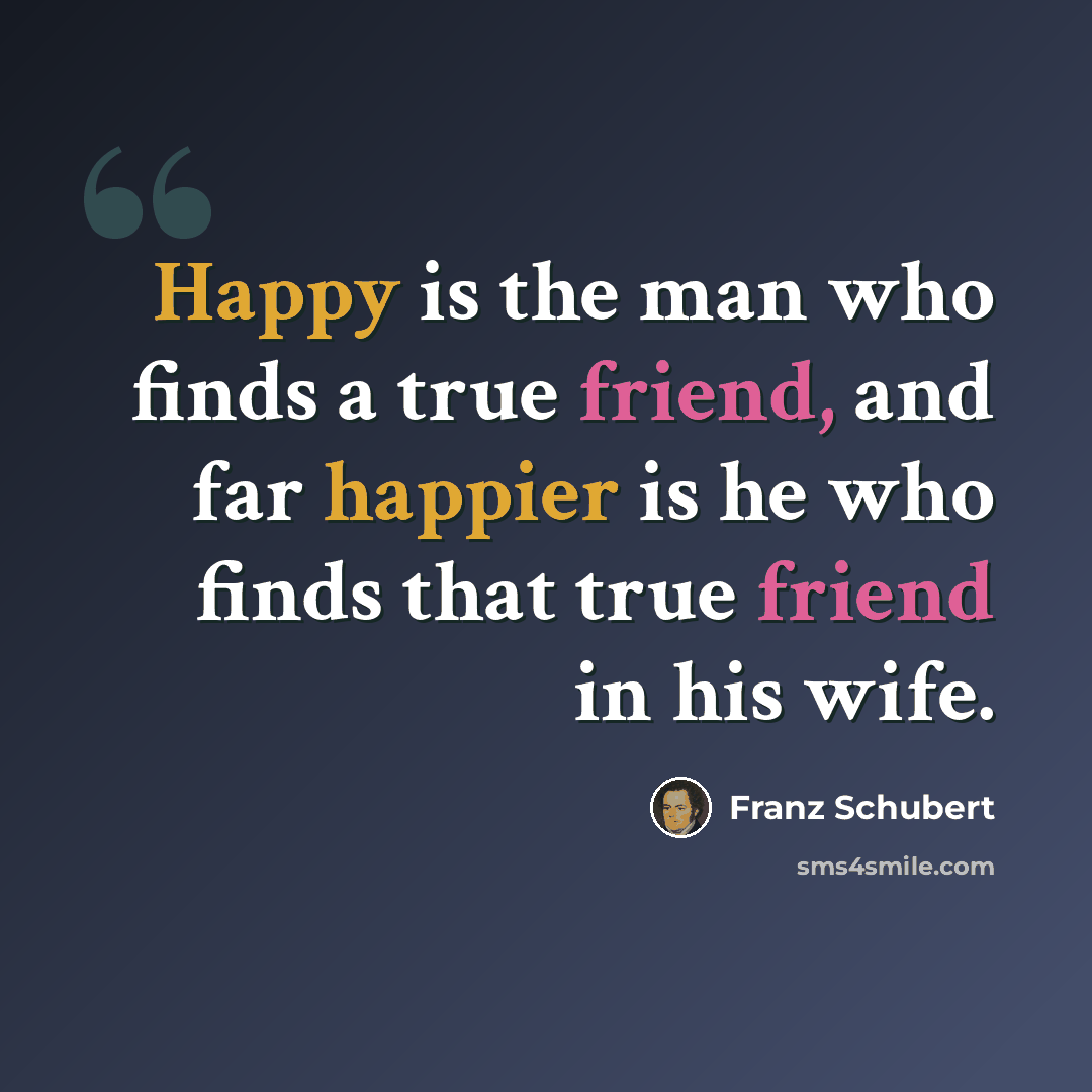 “Happy is the man who finds a true friend, and far happier is he who finds that true friend in his wife.” quote by Franz Schubert