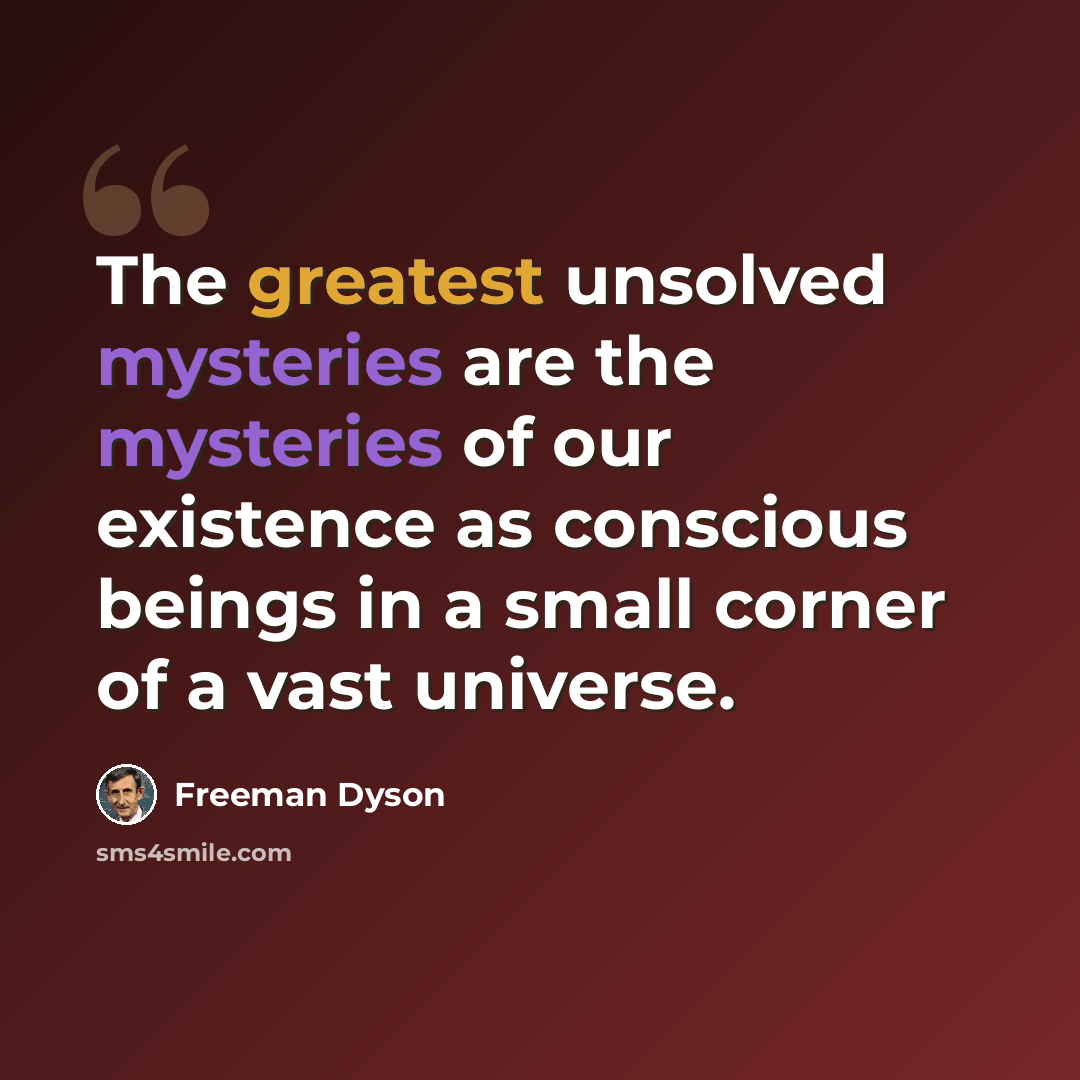 “The greatest unsolved mysteries are the mysteries of our existence as conscious beings in a small corner of a vast universe.” quote by Freeman Dyson