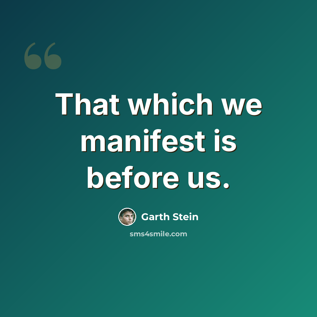 “That which we manifest is before us.” quote by Garth Stein