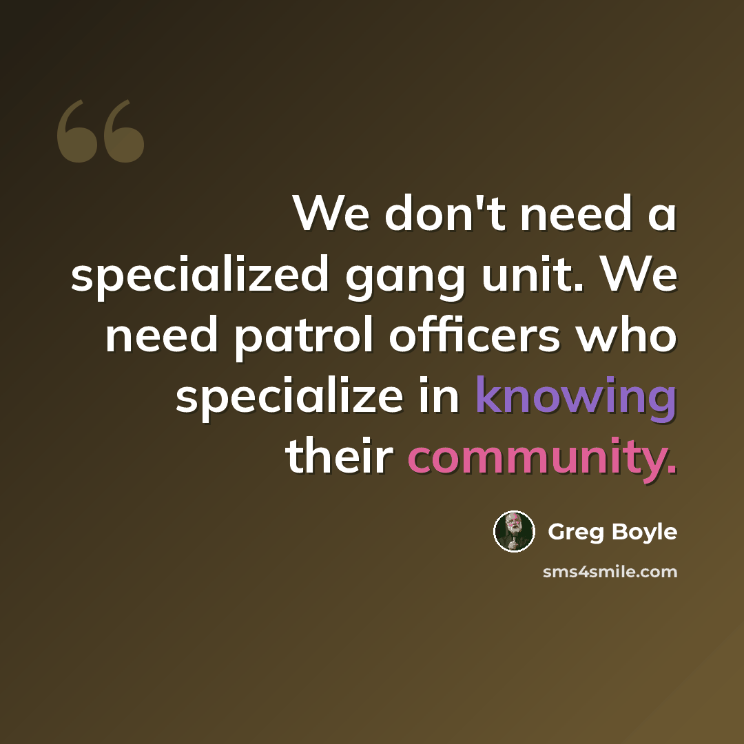 “We don't need a specialized gang unit. We need patrol officers who specialize in knowing their community.” quote by Greg Boyle