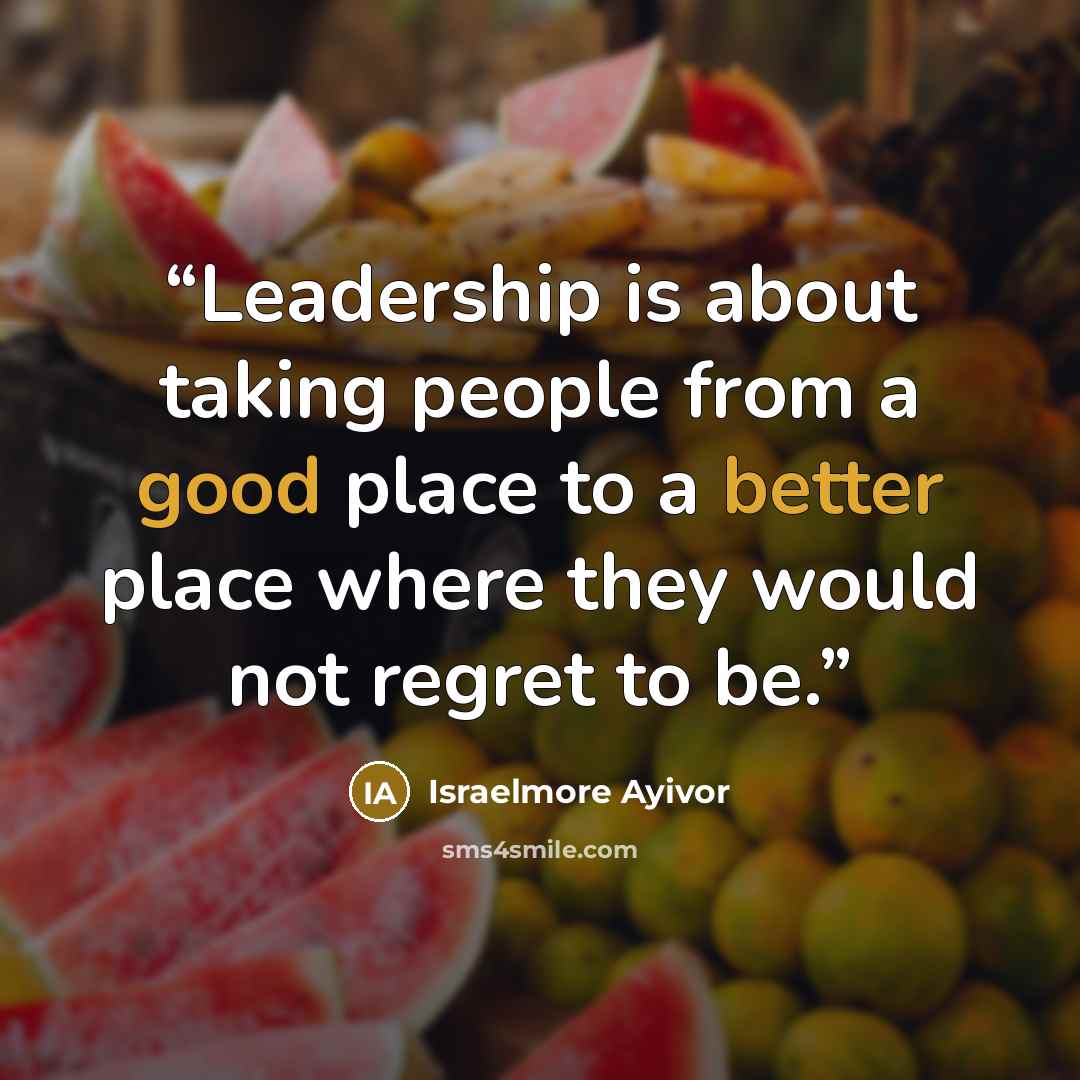 “Leadership is about taking people from a good place to a better place where they would not regret to be.” quote by Israelmore Ayivor