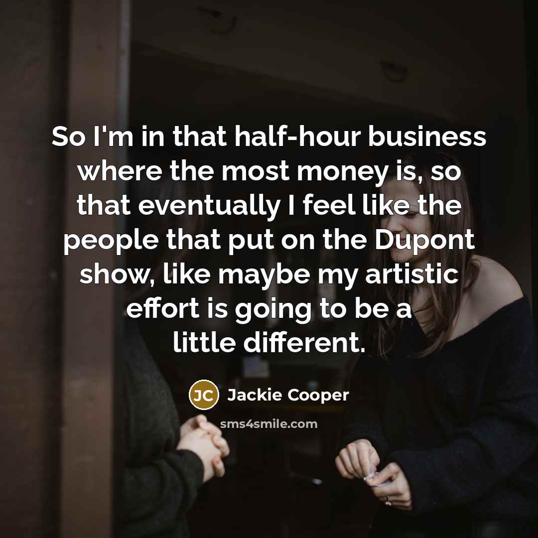 “So I'm in that half-hour business where the most money is, so that eventually I feel like the people that put on the Dupont show, like maybe my artistic effort is going to be a little different.” quote by Jackie Cooper