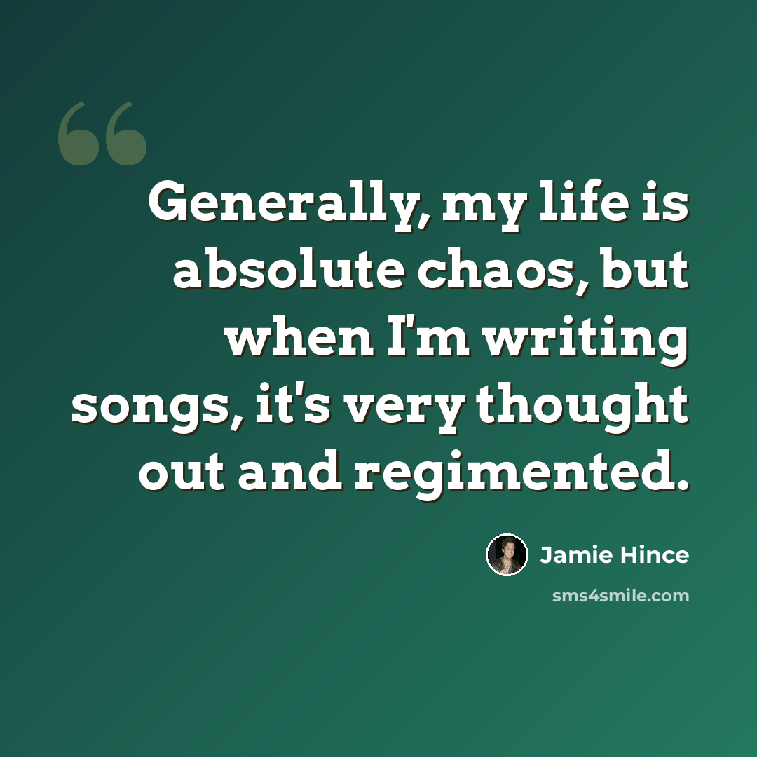 “Generally, my life is absolute chaos, but when I'm writing songs, it's very thought out and regimented.” quote by Jamie Hince