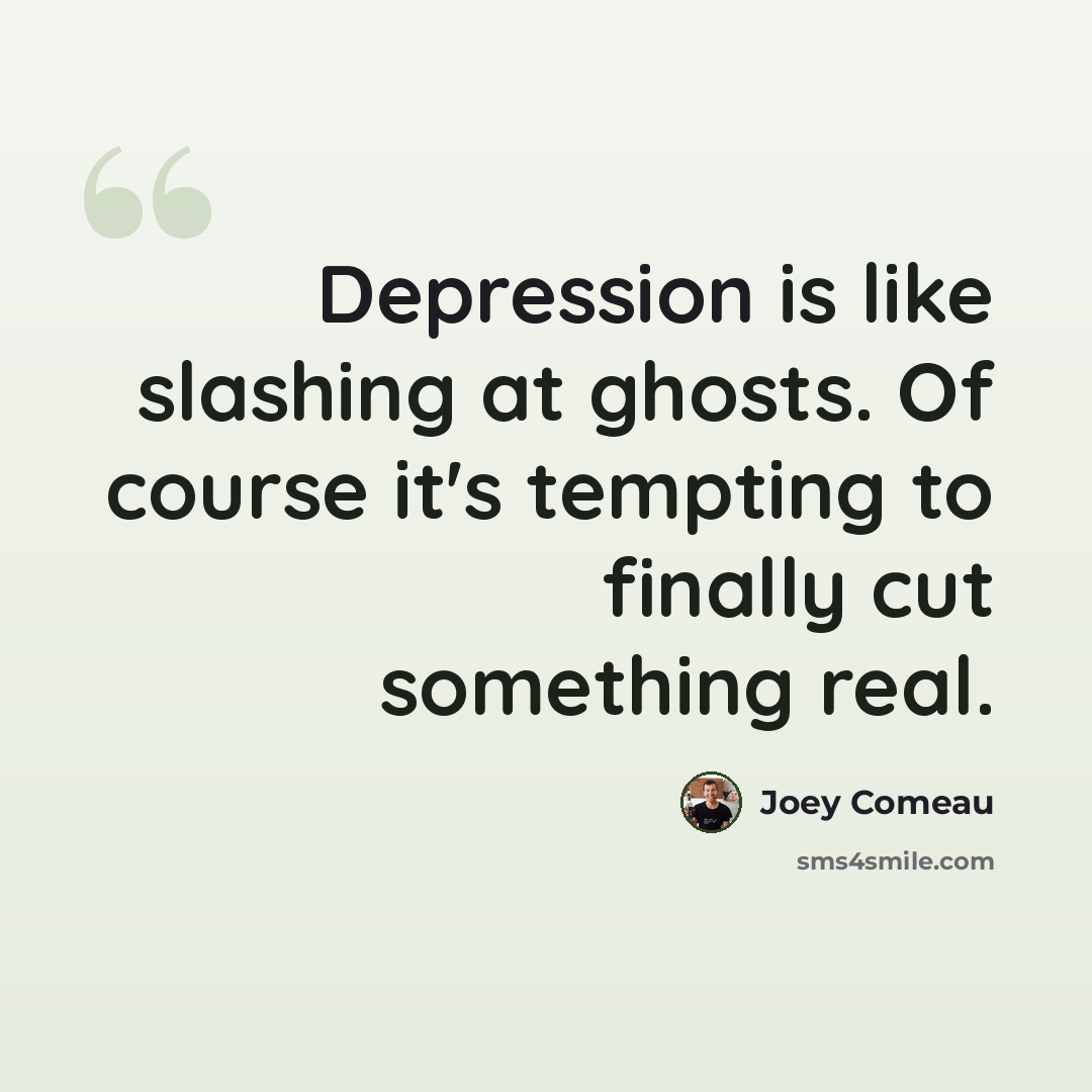 “Depression is like slashing at ghosts. Of course it's tempting to finally cut something real.” quote by Joey Comeau