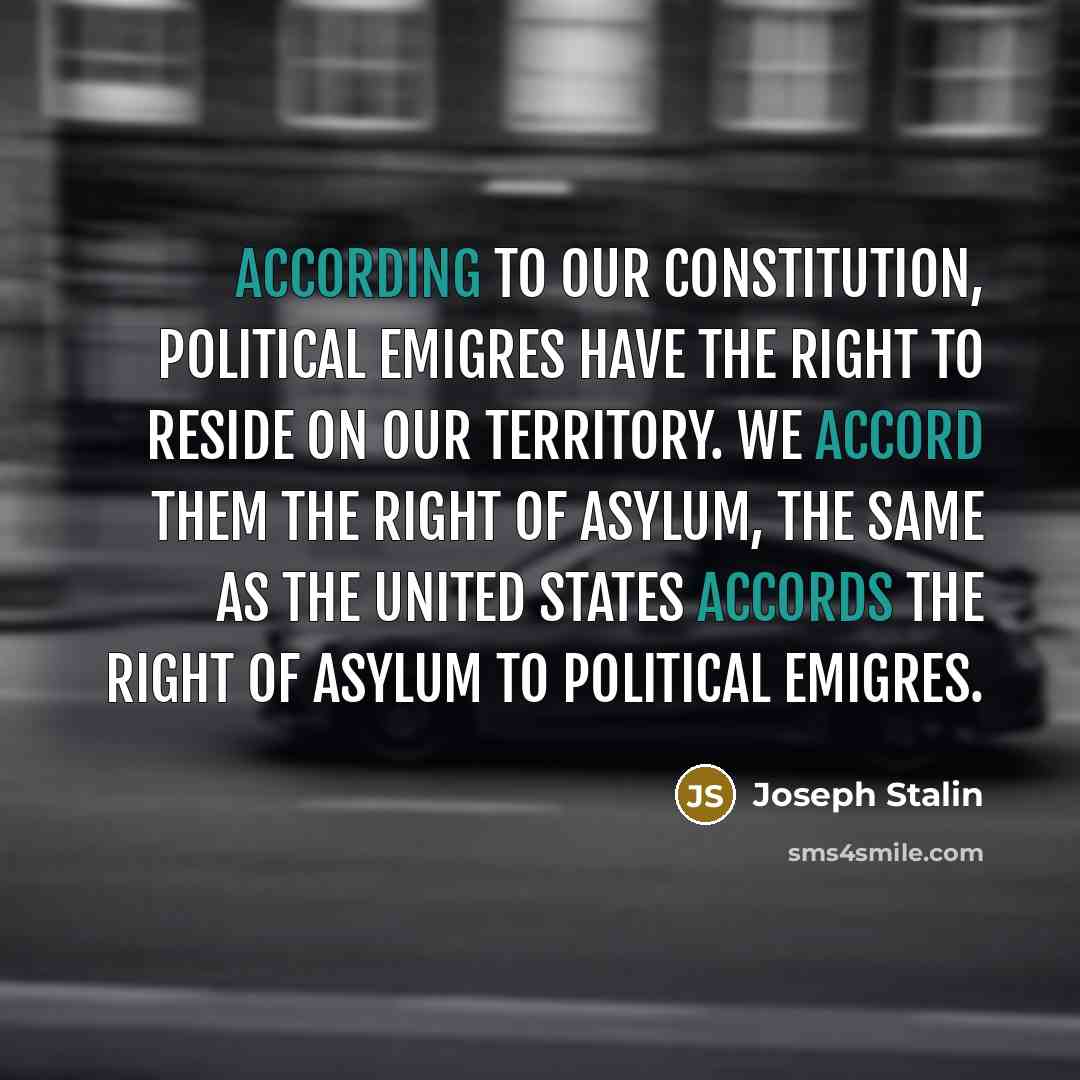 “According to our constitution, political emigres have the right to reside on our territory. We accord them the right of asylum, the same as the United States accords the right of asylum to political emigres.” quote by Joseph Stalin