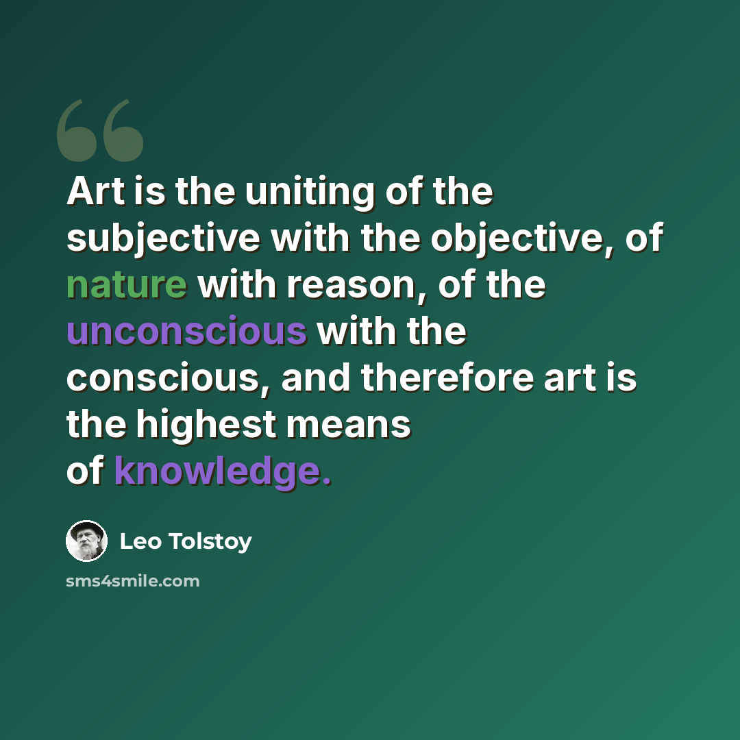 “Art is the uniting of the subjective with the objective, of nature with reason, of the unconscious with the conscious, and therefore art is the highest means of knowledge.” quote by Leo Tolstoy
