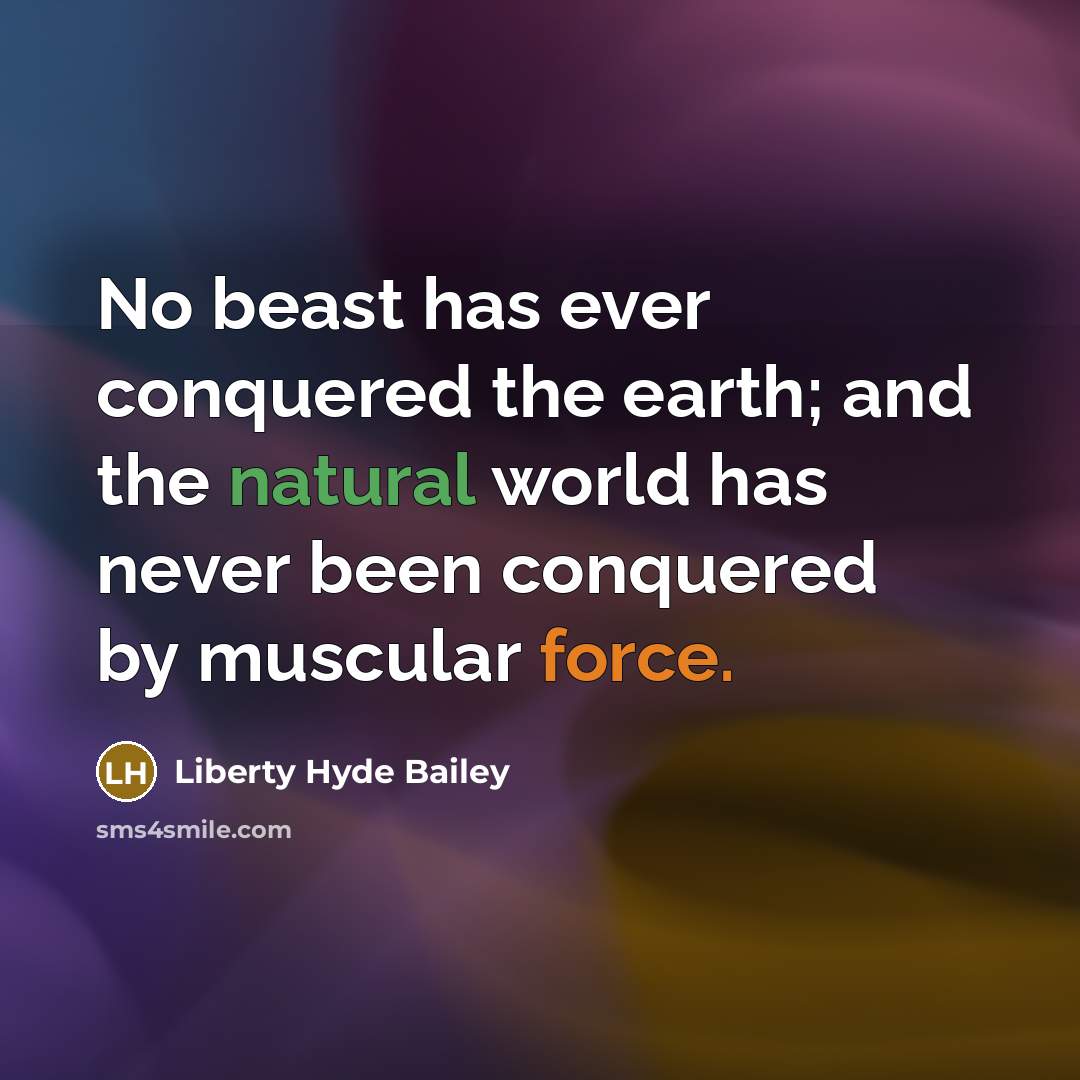 “No beast has ever conquered the earth; and the natural world has never been conquered by muscular force.” quote by Liberty Hyde Bailey