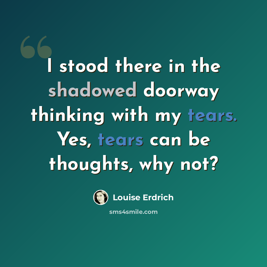 “I stood there in the shadowed doorway thinking with my tears. Yes, tears can be thoughts, why not?” quote by Louise Erdrich