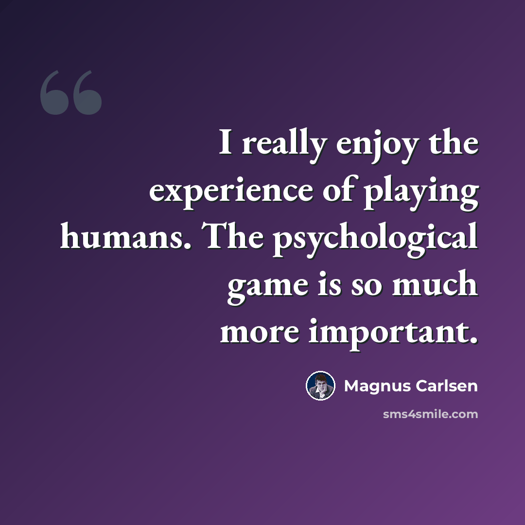 “I really enjoy the experience of playing humans. The psychological game is so much more important.” quote by Magnus Carlsen