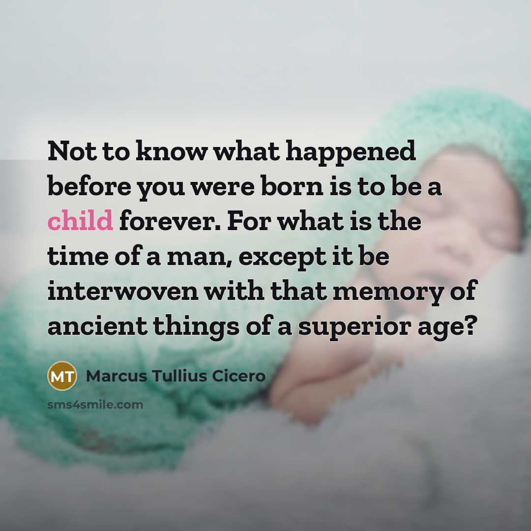“Not to know what happened before you were born is to be a child forever. For what is the time of a man, except it be interwoven with that memory of ancient things of a superior age?” quote by Marcus Tullius Cicero
