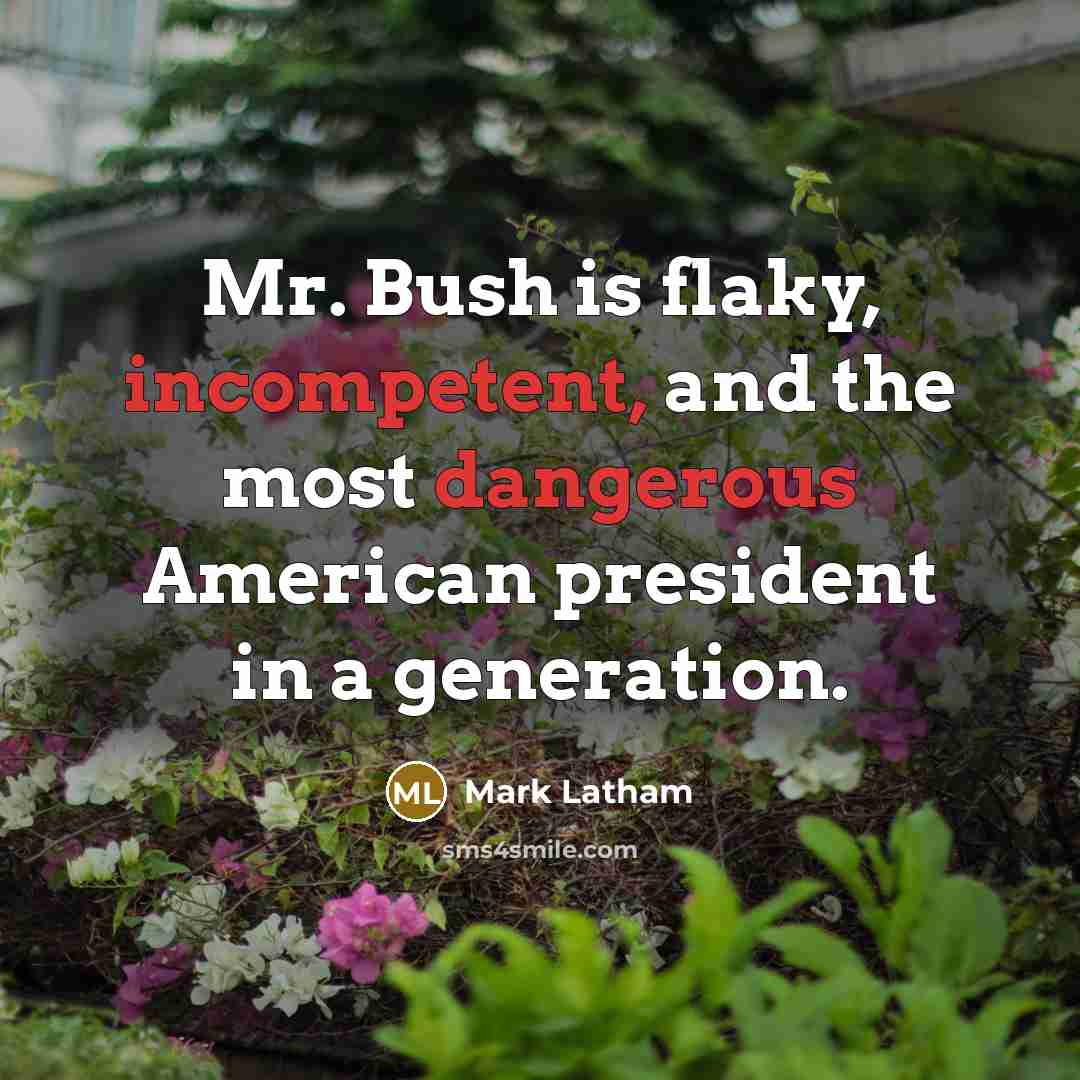 “Mr. Bush is flaky, incompetent, and the most dangerous American president in a generation.” quote by Mark Latham