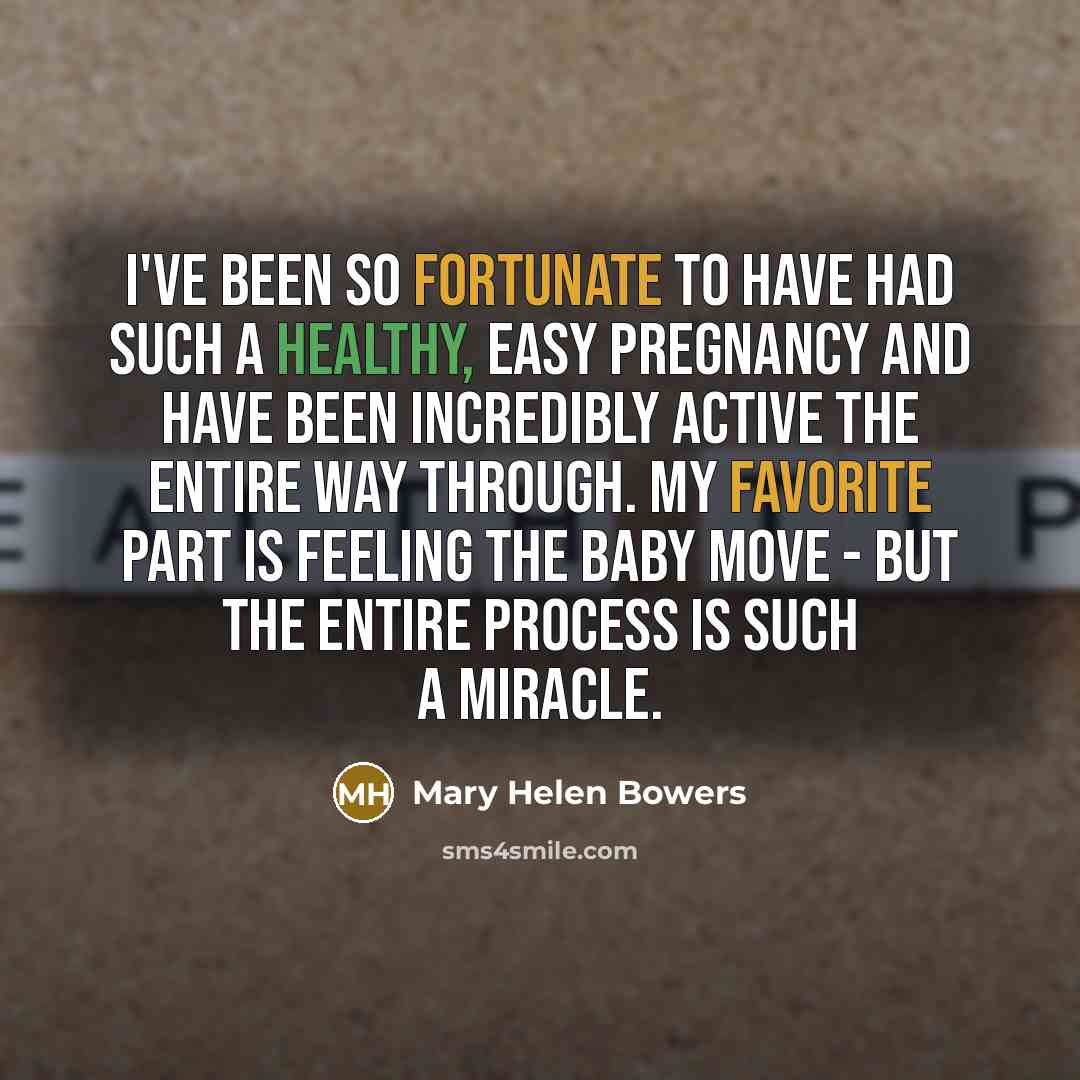 “I've been so fortunate to have had such a healthy, easy pregnancy and have been incredibly active the entire way through. My favorite part is feeling the baby move - but the entire process is such a miracle.” quote by Mary Helen Bowers