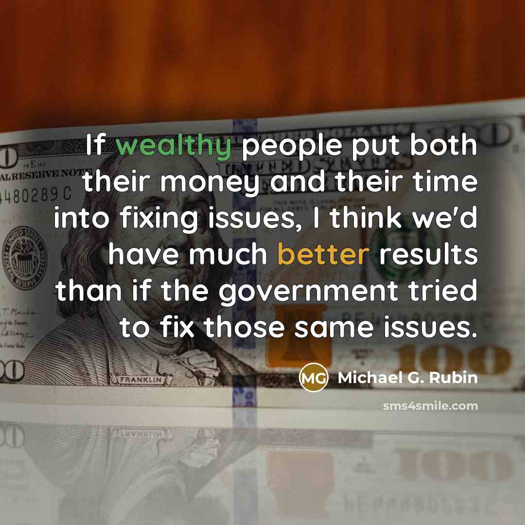 “If wealthy people put both their money and their time into fixing issues, I think we'd have much better results than if the government tried to fix those same issues.” quote by Michael G. Rubin
