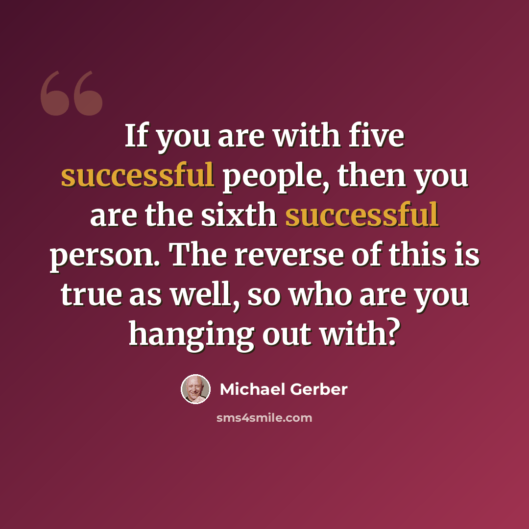 “If you are with five successful people, then you are the sixth successful person. The reverse of this is true as well, so who are you hanging out with?” quote by Michael Gerber