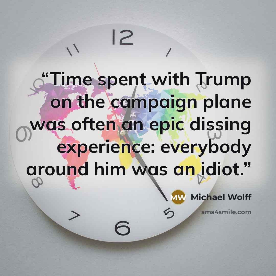 “Time spent with Trump on the campaign plane was often an epic dissing experience: everybody around him was an idiot.” quote by Michael Wolff