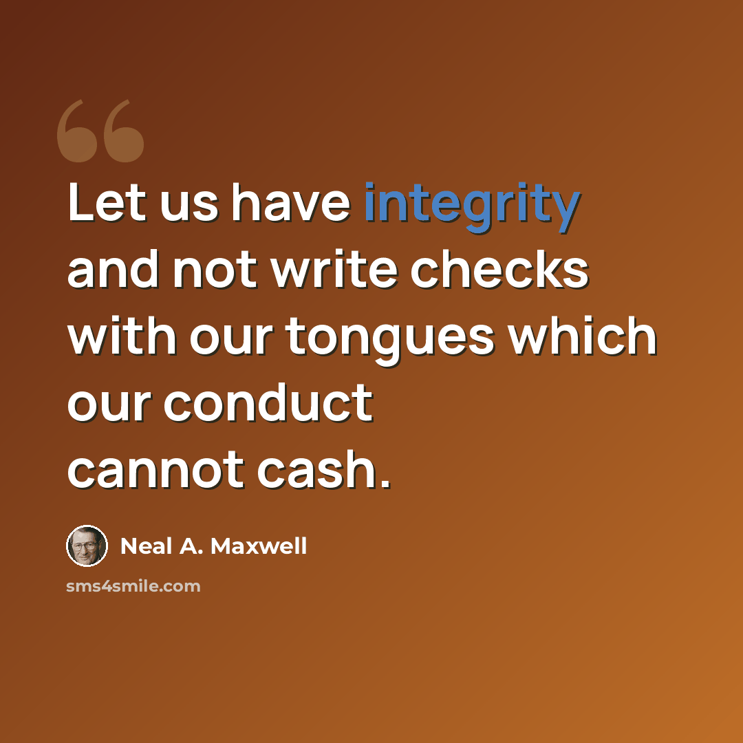 “Let us have integrity and not write checks with our tongues which our conduct cannot cash.” quote by Neal A. Maxwell