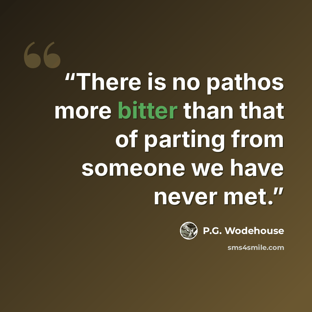 “There is no pathos more bitter than that of parting from someone we have never met.” quote by P.G. Wodehouse
