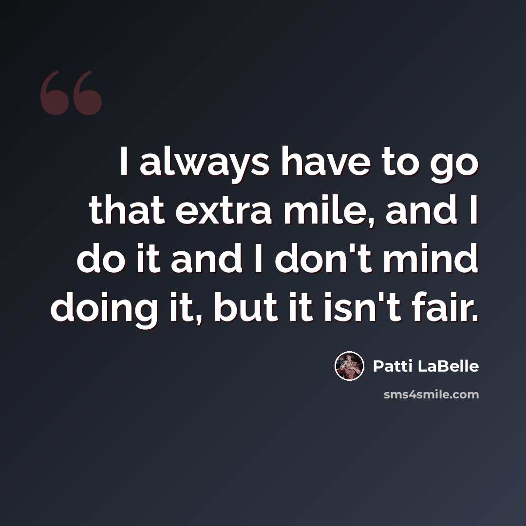 “I always have to go that extra mile, and I do it and I don't mind doing it, but it isn't fair.” quote by Patti LaBelle